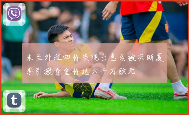 米兰外租四将表现出色或被买断夏季引援资金将达六千万欧元