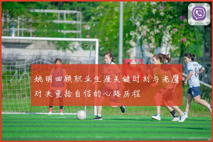 姚明回顾职业生涯关键时刻与老鹰对决重拾自信的心路历程
