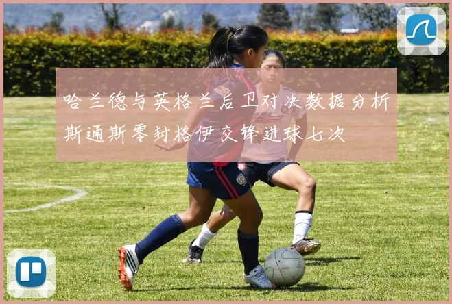 哈兰德与英格兰后卫对决数据分析斯通斯零封格伊交锋进球七次