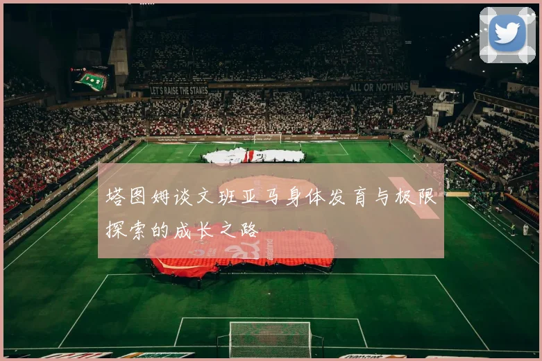塔图姆谈文班亚马身体发育与极限探索的成长之路