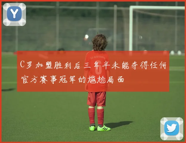 C罗加盟胜利后三年半未能夺得任何官方赛事冠军的尴尬局面