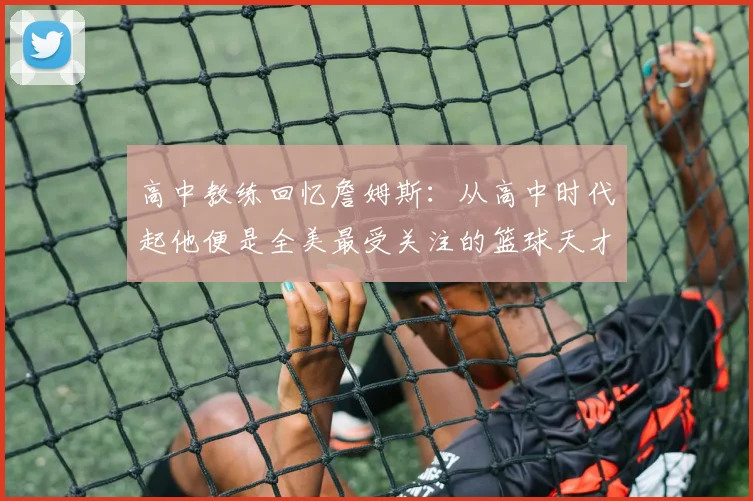 高中教练回忆詹姆斯：从高中时代起他便是全美最受关注的篮球天才