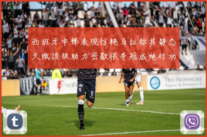 西班牙中锋表现惊艳马拉称其静态天赋顶级助力密歇根夺冠成绝对功臣