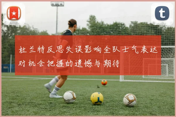 杜兰特反思失误影响全队士气表达对机会把握的遗憾与期待