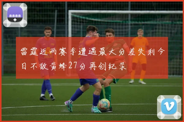雷霆近两赛季遭遇最大分差失利今日不敌黄蜂27分再创纪录