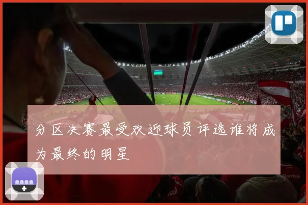 分区决赛最受欢迎球员评选谁将成为最终的明星