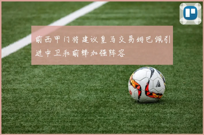 前西甲门将建议皇马交易姆巴佩引进中卫和前锋加强阵容