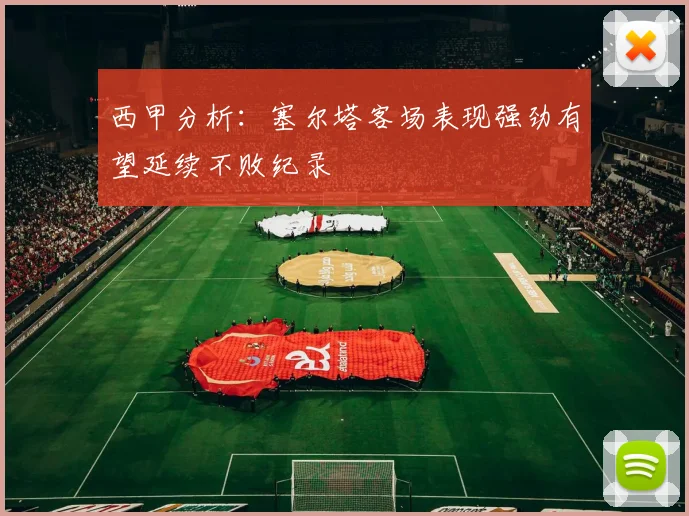 西甲分析：塞尔塔客场表现强劲有望延续不败纪录