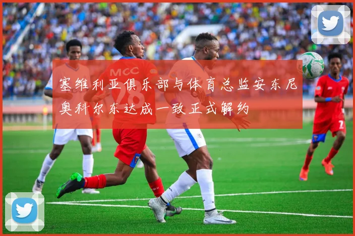 塞维利亚俱乐部与体育总监安东尼奥科尔东达成一致正式解约