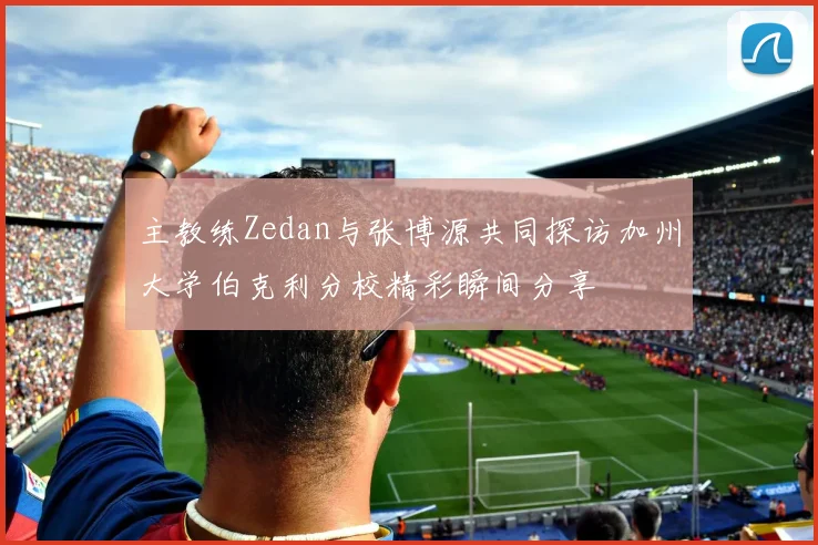 主教练Zedan与张博源共同探访加州大学伯克利分校精彩瞬间分享