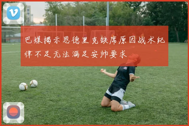 巴媒揭示恩德里克缺席原因战术纪律不足无法满足安帅要求