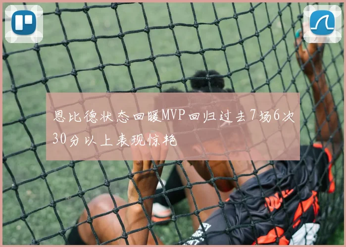 恩比德状态回暖MVP回归过去7场6次30分以上表现惊艳