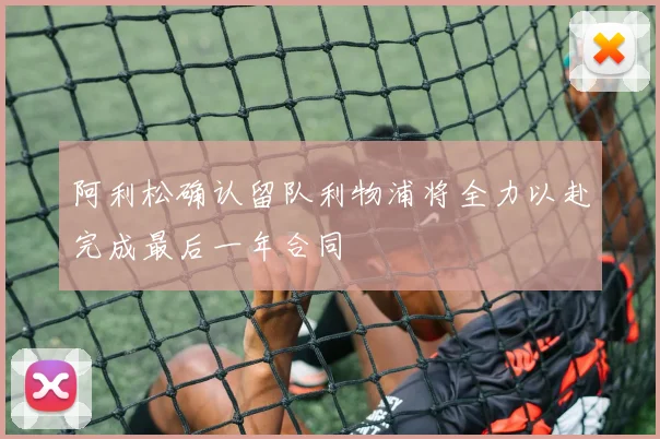 阿利松确认留队利物浦将全力以赴完成最后一年合同