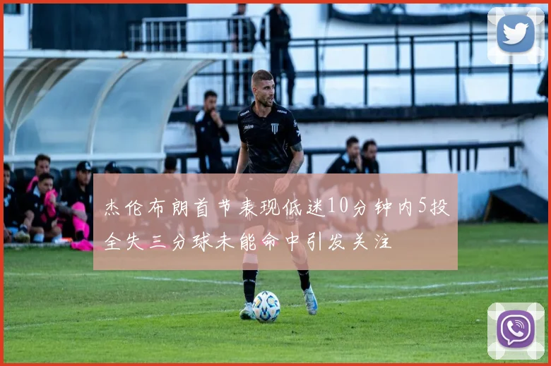 杰伦布朗首节表现低迷10分钟内5投全失三分球未能命中引发关注
