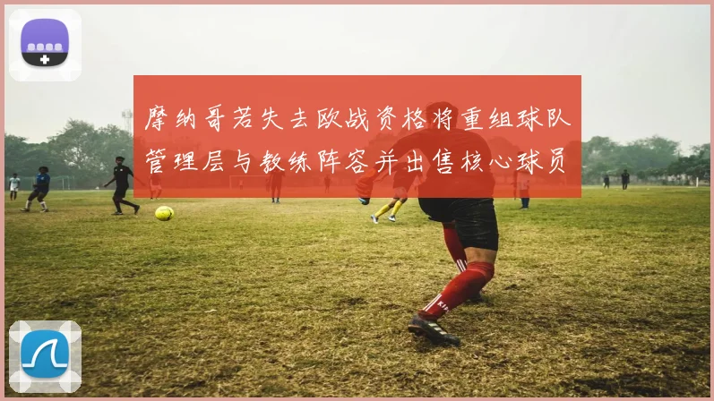 摩纳哥若失去欧战资格将重组球队管理层与教练阵容并出售核心球员