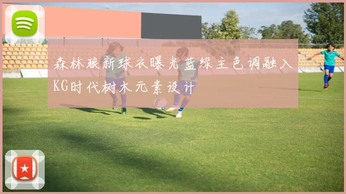 森林狼新球衣曝光蓝绿主色调融入KG时代树木元素设计