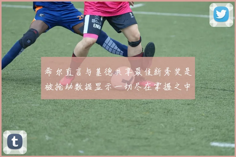 希尔直言与基德共享最佳新秀奖是被抢劫数据显示一切尽在掌握之中