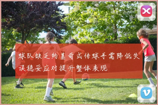 球队缺乏约基奇式传球手需降低失误稳妥应对提升整体表现